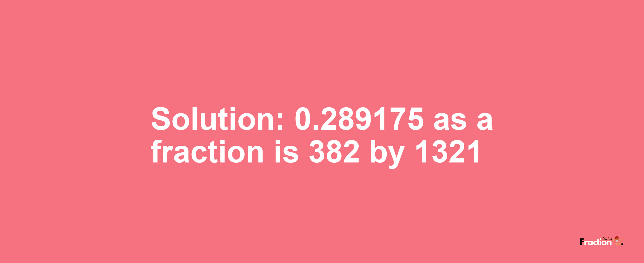 Solution:0.289175 as a fraction is 382/1321